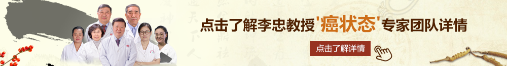 淫荡美女操逼网址北京御方堂李忠教授“癌状态”专家团队详细信息